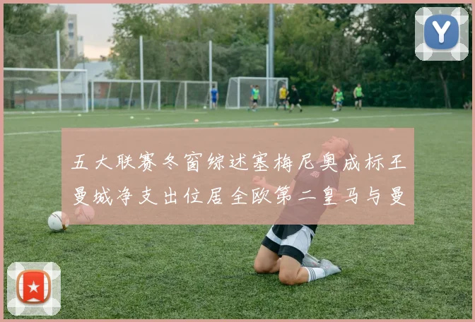 五大联赛冬窗综述塞梅尼奥成标王曼城净支出位居全欧第二皇马与曼联均未投入