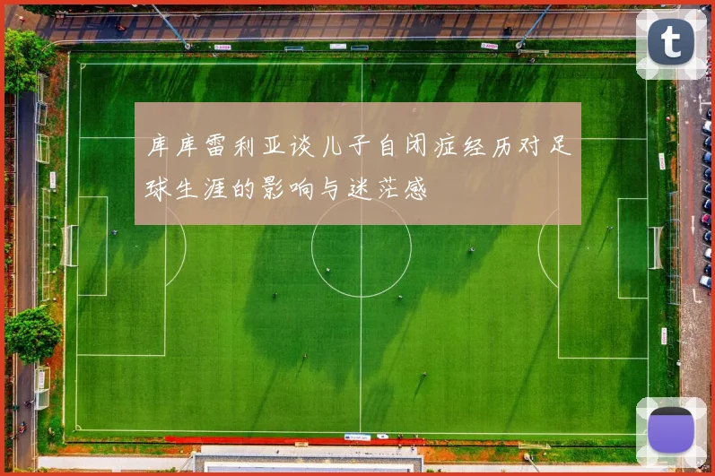 库库雷利亚谈儿子自闭症经历对足球生涯的影响与迷茫感