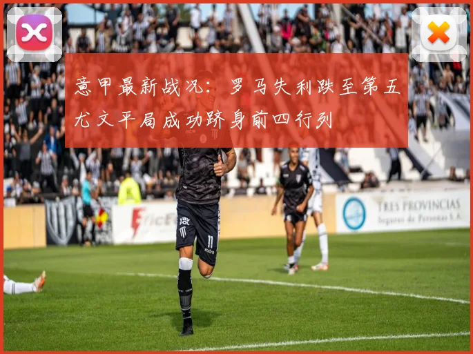 意甲最新战况：罗马失利跌至第五尤文平局成功跻身前四行列