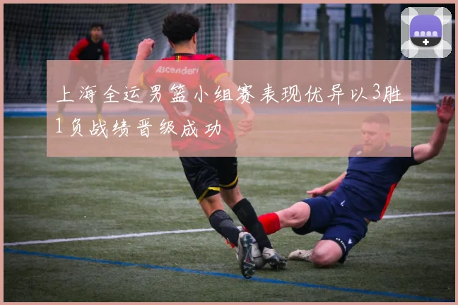 上海全运男篮小组赛表现优异以3胜1负战绩晋级成功