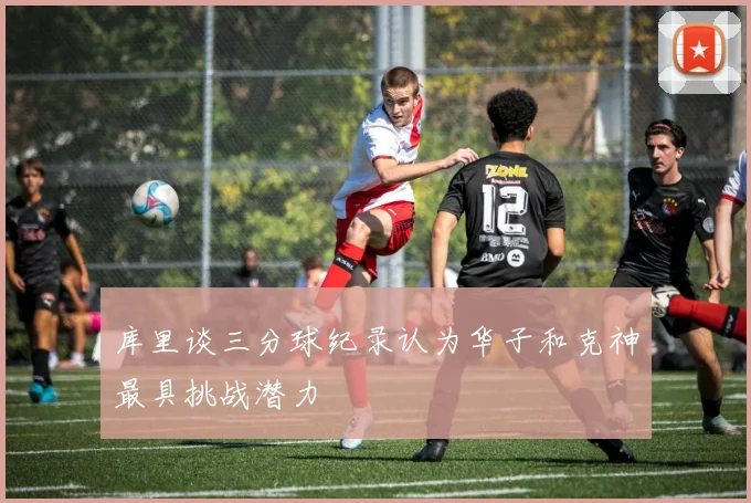 库里谈三分球纪录认为华子和克神最具挑战潜力