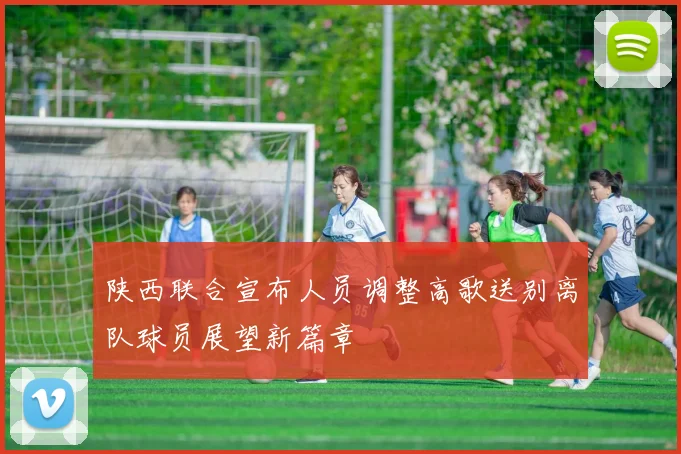 陕西联合宣布人员调整高歌送别离队球员展望新篇章
