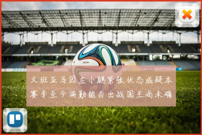 文班亚马因左小腿紧张状态成疑本赛季至今满勤能否出战国王尚未确定