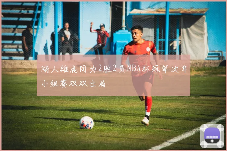 湖人雄鹿同为2胜2负NBA杯冠军次年小组赛双双出局