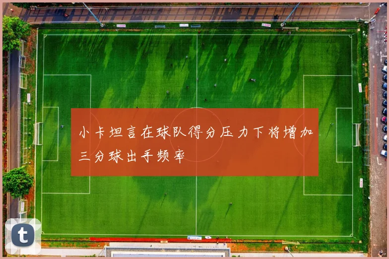 小卡坦言在球队得分压力下将增加三分球出手频率