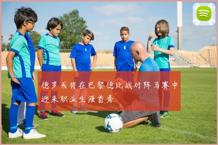 德罗或将在巴黎德比战对阵马赛中迎来职业生涯首秀