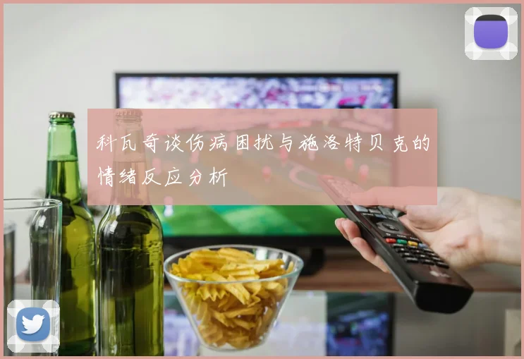 科瓦奇谈伤病困扰与施洛特贝克的情绪反应分析
