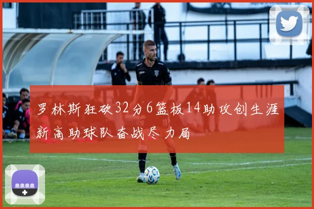 罗林斯狂砍32分6篮板14助攻创生涯新高助球队奋战尽力局