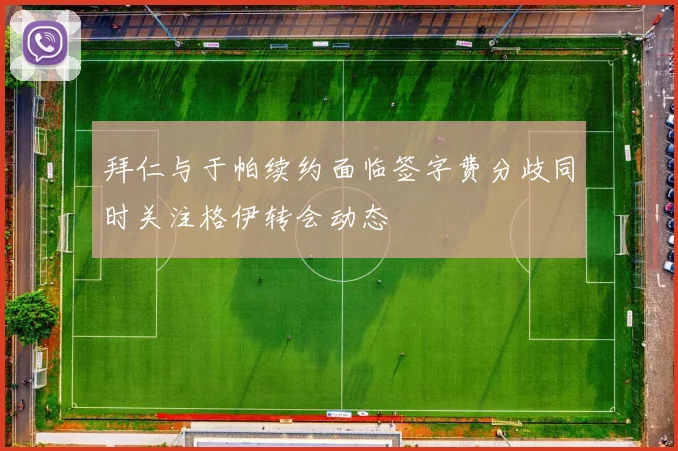 拜仁与于帕续约面临签字费分歧同时关注格伊转会动态
