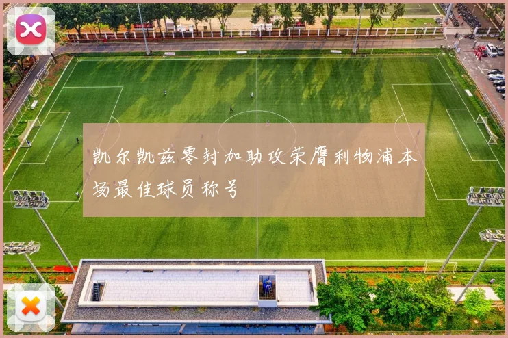 凯尔凯兹零封加助攻荣膺利物浦本场最佳球员称号