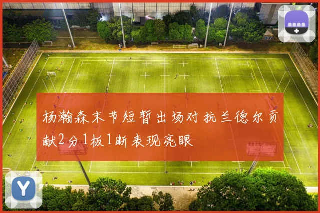 杨瀚森末节短暂出场对抗兰德尔贡献2分1板1断表现亮眼
