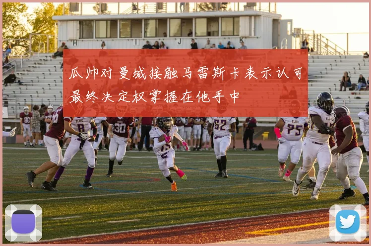 瓜帅对曼城接触马雷斯卡表示认可最终决定权掌握在他手中
