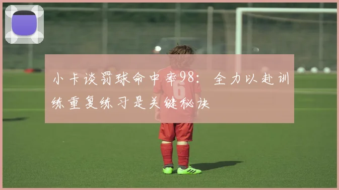 小卡谈罚球命中率98：全力以赴训练重复练习是关键秘诀