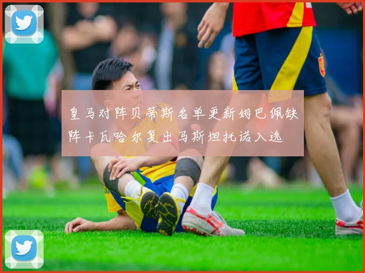 皇马对阵贝蒂斯名单更新姆巴佩缺阵卡瓦哈尔复出马斯坦托诺入选