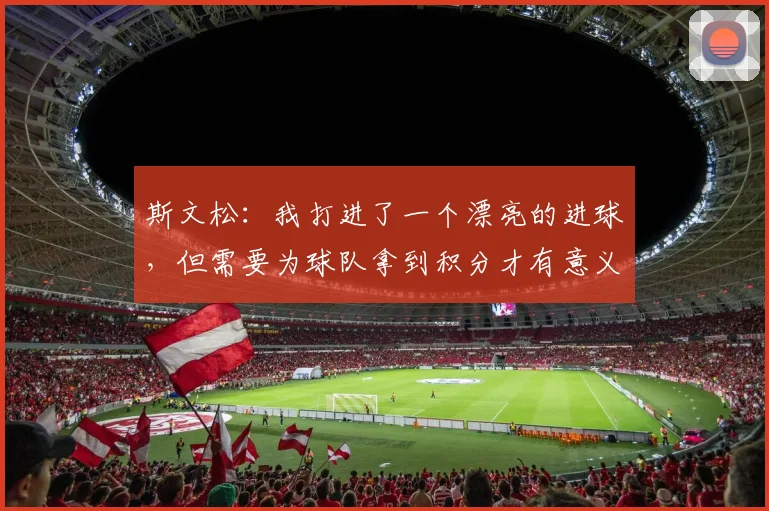 斯文松：我打进了一个漂亮的进球，但需要为球队拿到积分才有意义
