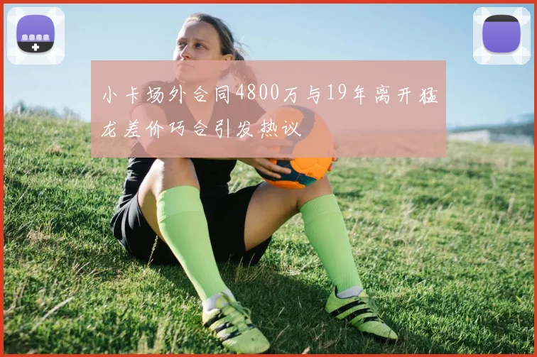 小卡场外合同4800万与19年离开猛龙差价巧合引发热议