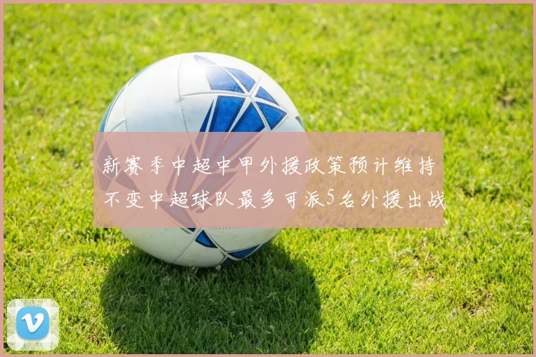 新赛季中超中甲外援政策预计维持不变中超球队最多可派5名外援出战