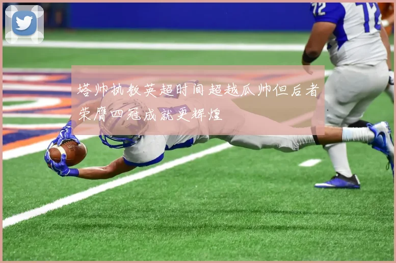 塔帅执教英超时间超越瓜帅但后者荣膺四冠成就更辉煌