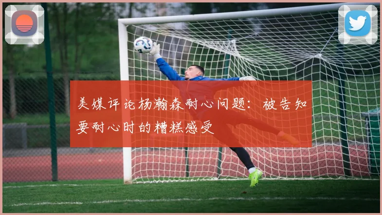 美媒评论杨瀚森耐心问题：被告知要耐心时的糟糕感受