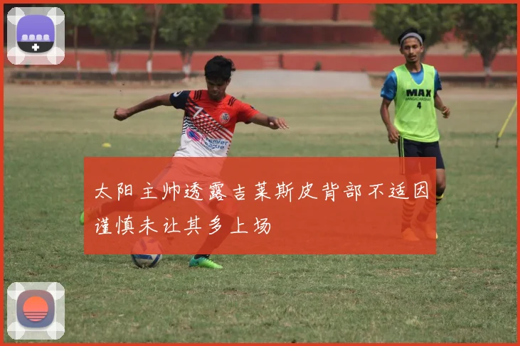 太阳主帅透露吉莱斯皮背部不适因谨慎未让其多上场